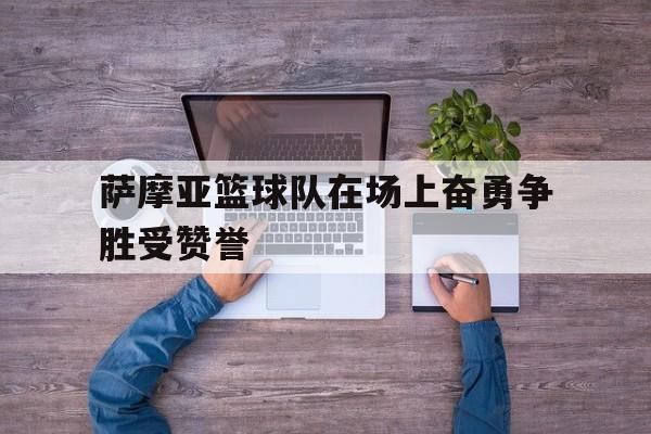 678体育app-关于萨摩亚篮球队在场上奋勇争胜受赞誉的信息