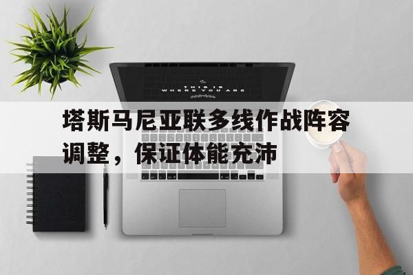 678体育网页版-关于塔斯马尼亚联多线作战阵容调整，保证体能充沛的信息