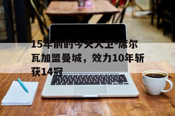 678体育app下载-15年前的今天大卫-席尔瓦加盟曼城，效力10年斩获14冠