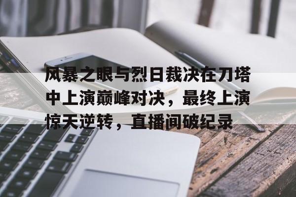 678体育网站-风暴之眼与烈日裁决在刀塔中上演巅峰对决，最终上演惊天逆转，直播间破纪录的简单介绍